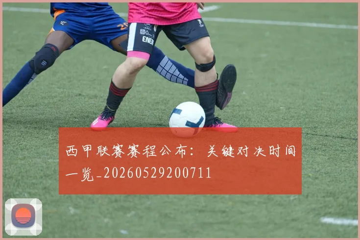 西甲联赛赛程公布:关键对决时间一览_20260529200711