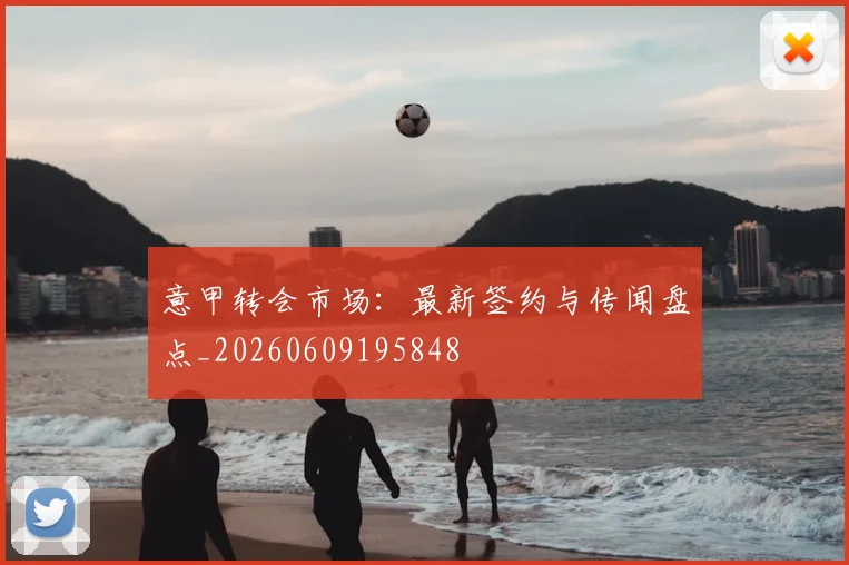 意甲转会市场：最新签约与传闻盘点_20260609195848