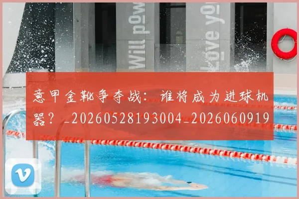 意甲金靴争夺战:谁将成为进球机器?_20260528193004_20260609195919