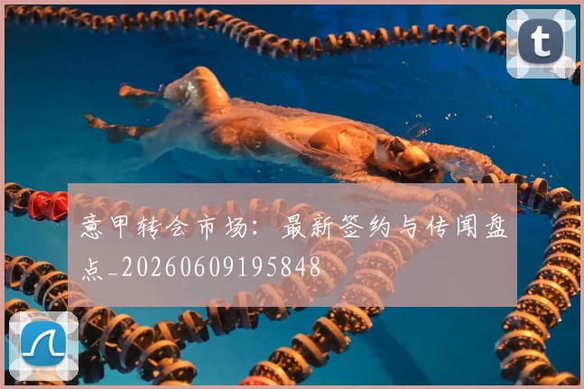 意甲转会市场：最新签约与传闻盘点_20260609195848