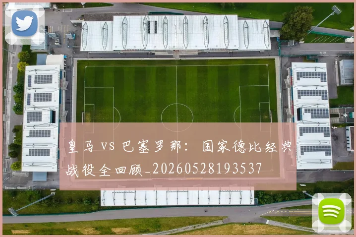 皇马 vs 巴塞罗那:国家德比经典战役全回顾_20260528193537