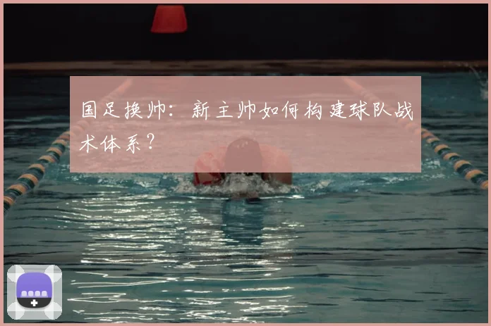 国足换帅:新主帅如何构建球队战术体系?