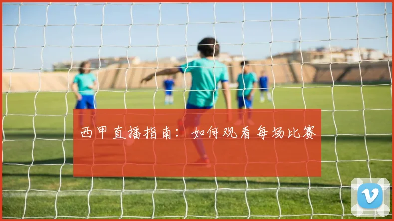 西甲直播指南:如何观看每场比赛