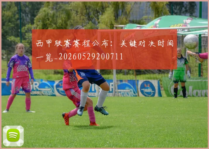 西甲联赛赛程公布：关键对决时间一览_20260529200711
