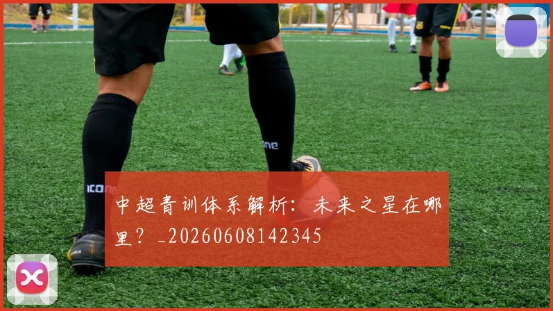 中超青训体系解析:未来之星在哪里?_20260608142345