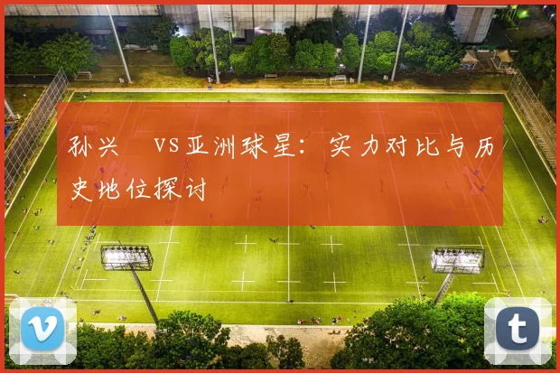 孙兴慜vs亚洲球星:实力对比与历史地位探讨