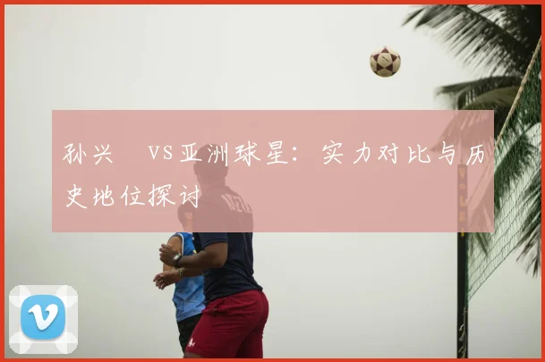 孙兴慜vs亚洲球星:实力对比与历史地位探讨