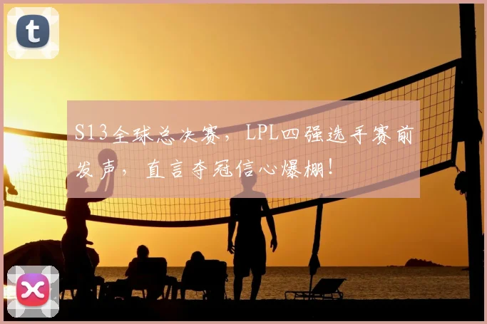 S13全球总决赛，LPL四强选手赛前发声，直言夺冠信心爆棚！