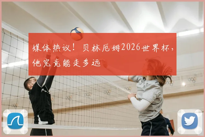 媒体热议!贝林厄姆2026世界杯,他究竟能走多远