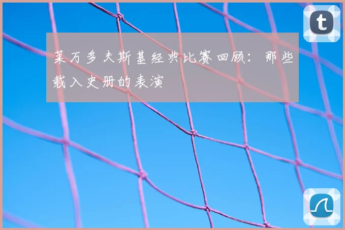 莱万多夫斯基经典比赛回顾：那些载入史册的表演