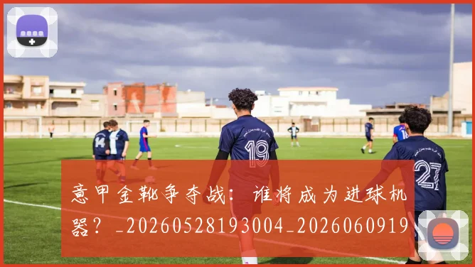意甲金靴争夺战：谁将成为进球机器？_20260528193004_20260609195919