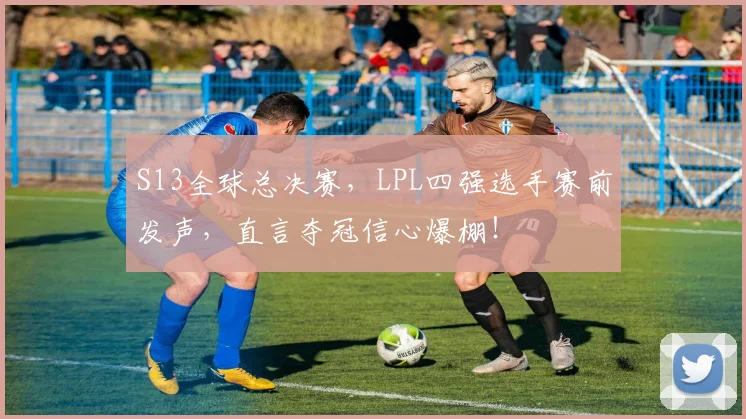 S13全球总决赛，LPL四强选手赛前发声，直言夺冠信心爆棚！