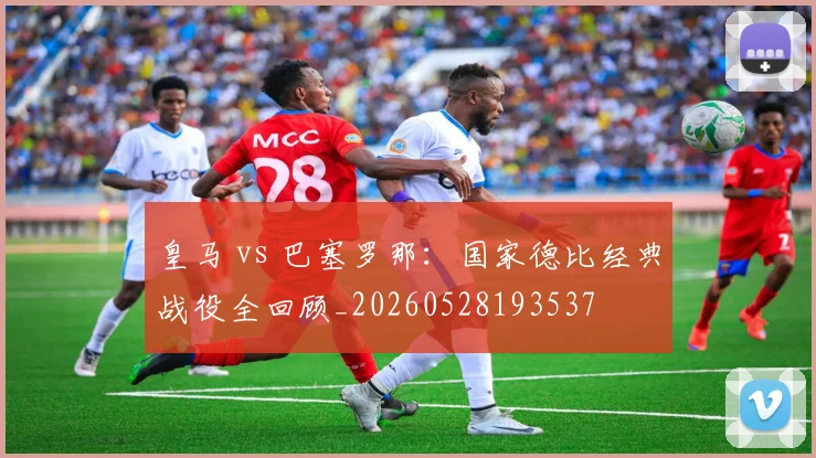 皇马 vs 巴塞罗那：国家德比经典战役全回顾_20260528193537