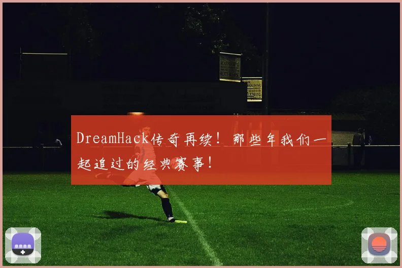 DreamHack传奇再续！那些年我们一起追过的经典赛事！